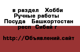  в раздел : Хобби. Ручные работы » Посуда . Башкортостан респ.,Сибай г.